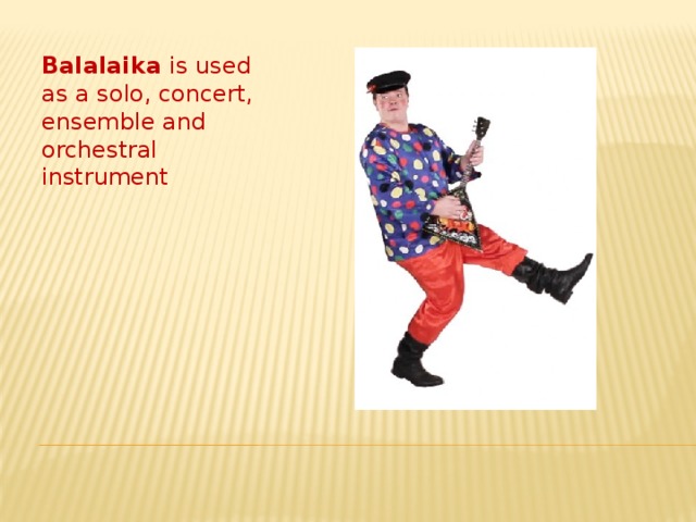 Balalaika is used as a solo, concert, ensemble and orchestral instrument