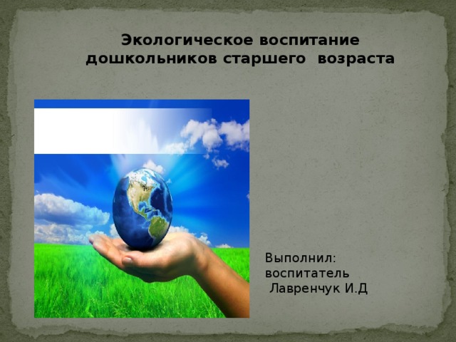 Выполнил: воспитатель  Лавренчук И.Д Экологическое воспитание дошкольников старшего возраста