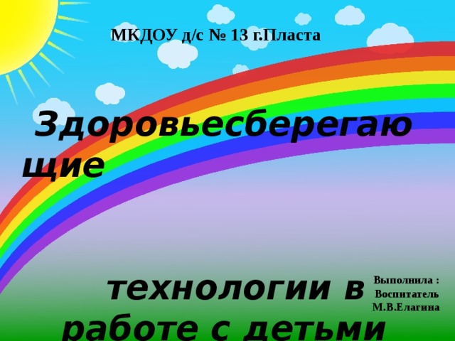 МКДОУ д/с № 13 г.Пласта Здоровьесберегающие технологии в работе с детьми раннего возраста Выполнила : Воспитатель М.В.Елагина