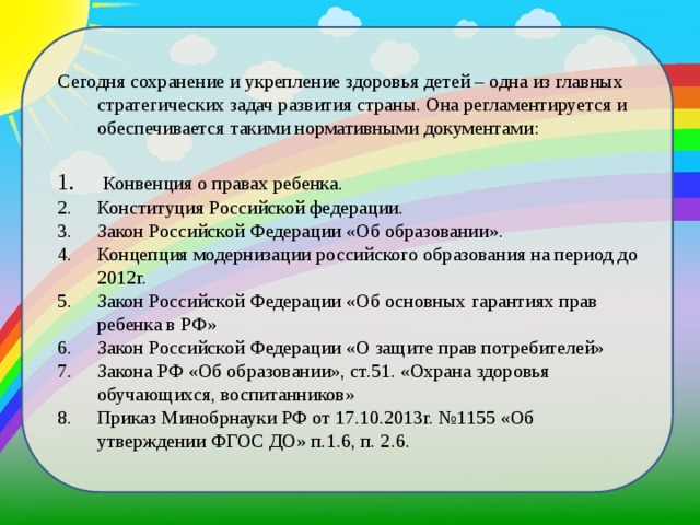 Сегодня сохранение и укрепление здоровья детей – одна из главных стратегических задач развития страны. Она регламентируется и обеспечивается такими нормативными документами: