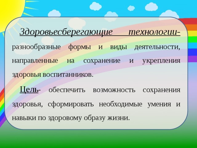 Здоровьесберегающие технологии- разнообразные формы и виды деятельности, направленные на сохранение и укрепления здоровья воспитанников. Цель - обеспечить возможность сохранения здоровья, сформировать необходимые умения и навыки по здоровому образу жизни.