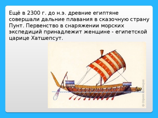 Ещё в 2300 г. до н.э. древние египтяне совершали дальние плавания в сказочную страну Пунт. Первенство в снаряжении морских экспедиций принадлежит женщине - египетской царице Хатшепсут.