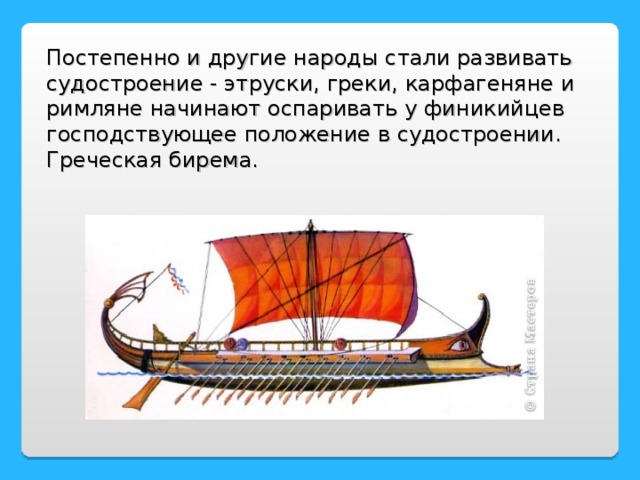 Постепенно и другие народы стали развивать судостроение - этруски, греки, карфагеняне и римляне начинают оспаривать у финикийцев господствующее положение в судостроении.  Греческая бирема.