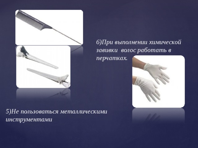5)Не пользоваться металлическими  инструментами 6)При выполнении химической завивки волос работать в перчатках.