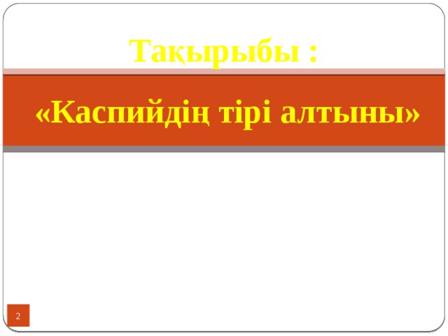 Тақырыбы : «Каспийдің тірі алтыны»