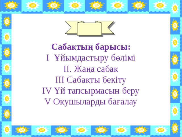 Сабақтың барысы: І Ұйымдастыру бөлімі ІІ. Жаңа сабақ ІІІ Сабақты бекіту IV Үй тапсырмасын беру V Оқушыларды бағалау