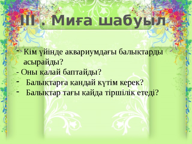 III . Миға шабуыл Кім үйінде аквариумдағы балықтарды асырайды? - Оны қалай баптайды? Балықтарға қандай күтім керек? Балықтар тағы қайда тіршілік етеді?