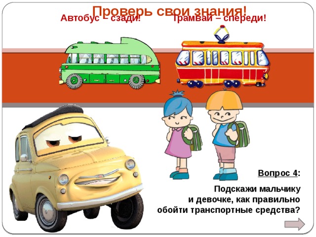 Проверь свои знания! Автобус – сзади! Трамвай – спереди! Вопрос 4 : Подскажи мальчику и девочке, как правильно обойти транспортные средства?