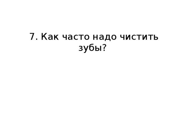 7. Как часто надо чистить зубы?