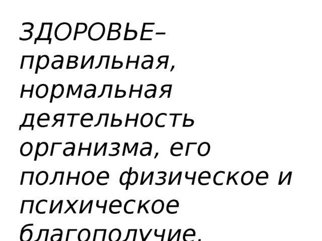 ЗДОРОВЬЕ– правильная, нормальная деятельность организма, его полное физическое и психическое благополучие.  (Толковый словарь С.И.Ожегова)