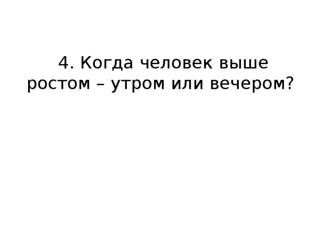 4. Когда человек выше ростом – утром или вечером?