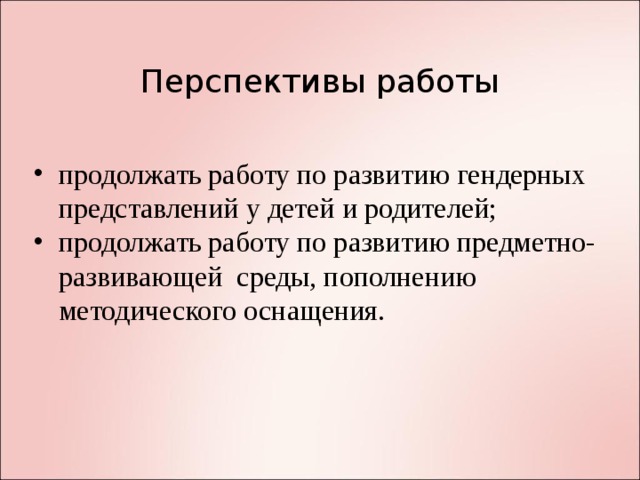 Перспективы работы продолжать работу по развитию гендерных представлений у детей и родителей; продолжать работу по развитию предметно-развивающей среды , пополнению методического оснащения.