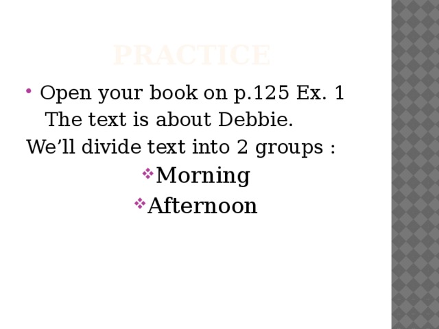 Practice  Open your book on p.125 Ex. 1  The text is about Debbie. We’ll divide text into 2 groups :