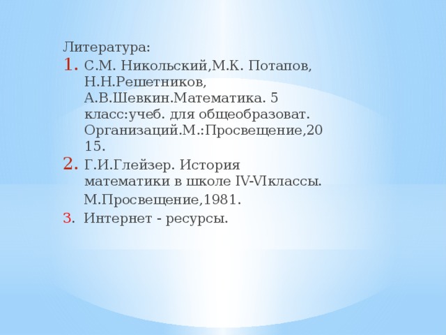 Литература: С.М. Никольский,М.К. Потапов, Н.Н.Решетников, А.В.Шевкин.Математика. 5 класс:учеб. для общеобразоват. Организаций.М.:Просвещение,2015. Г.И.Глейзер. История математики в школе IV-VIклассы.  М.Просвещение,1981. 3 . Интернет - ресурсы.