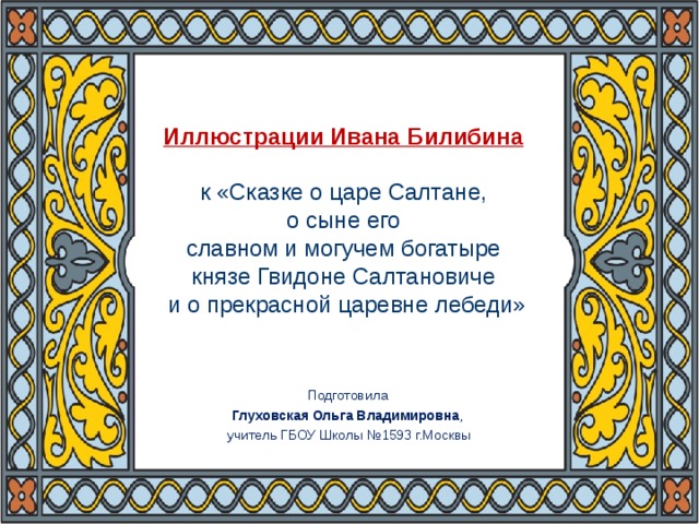 Иллюстрации Ивана Билибина    к  «Сказке о царе Салтане,  о сыне его  славном и могучем богатыре  князе Гвидоне Салтановиче  и о прекрасной царевне лебеди» Подготовила Глуховская Ольга Владимировна , учитель ГБОУ Школы №1593 г.Москвы