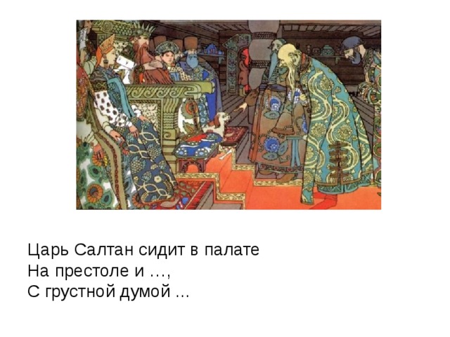 Царь Салтан сидит в палате  На престоле и …,  С грустной думой ...