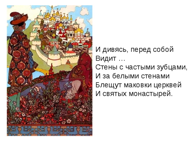 И дивясь, перед собой  Видит …  Стены с частыми зубцами,  И за белыми стенами  Блещут маковки церквей  И святых монастырей.