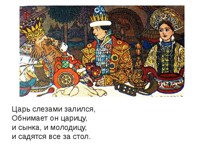 Царь слезами залился,  Обнимает он царицу,  и сынка, и молодицу,  и садятся все за стол.