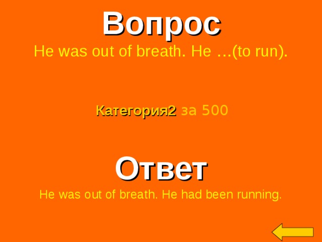 Вопрос He was out of breath. He …(to run). Категория2  за 500 Ответ He was out of breath. He had been running. Welcome to Power Jeopardy   © Don Link, Indian Creek School, 2004 You can easily customize this template to create your own Jeopardy game. Simply follow the step-by-step instructions that appear on Slides 1-3. 2