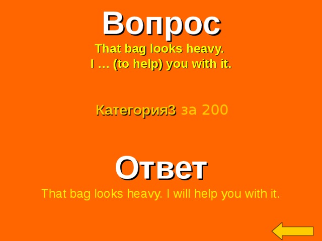 Вопрос That bag looks heavy. I … (to help) you with it.  Категория3  за 200 Ответ That bag looks heavy. I will help you with it. Welcome to Power Jeopardy   © Don Link, Indian Creek School, 2004 You can easily customize this template to create your own Jeopardy game. Simply follow the step-by-step instructions that appear on Slides 1-3. 2