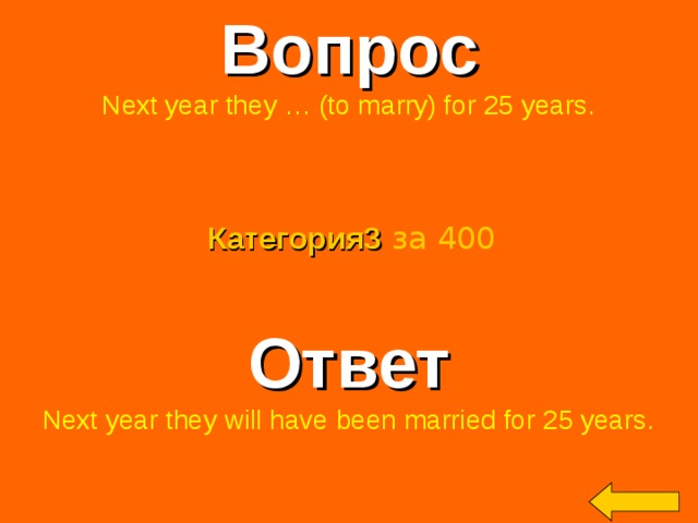 Вопрос Next year they … (to marry) for 25 years. Категория3  за 400 Ответ Next year they will have been married for 25 years. Welcome to Power Jeopardy   © Don Link, Indian Creek School, 2004 You can easily customize this template to create your own Jeopardy game. Simply follow the step-by-step instructions that appear on Slides 1-3. 2