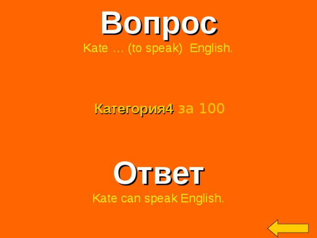 Вопрос Kate … (to speak) English. Категория4  за 100 Ответ Kate can speak English. Welcome to Power Jeopardy   © Don Link, Indian Creek School, 2004 You can easily customize this template to create your own Jeopardy game. Simply follow the step-by-step instructions that appear on Slides 1-3. 2