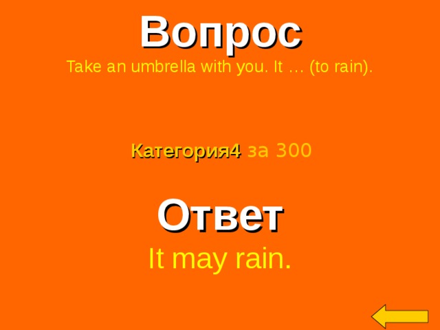 Вопрос Take an umbrella with you. It … (to rain). Категория4  за 300 Ответ It may rain. Welcome to Power Jeopardy   © Don Link, Indian Creek School, 2004 You can easily customize this template to create your own Jeopardy game. Simply follow the step-by-step instructions that appear on Slides 1-3. 2