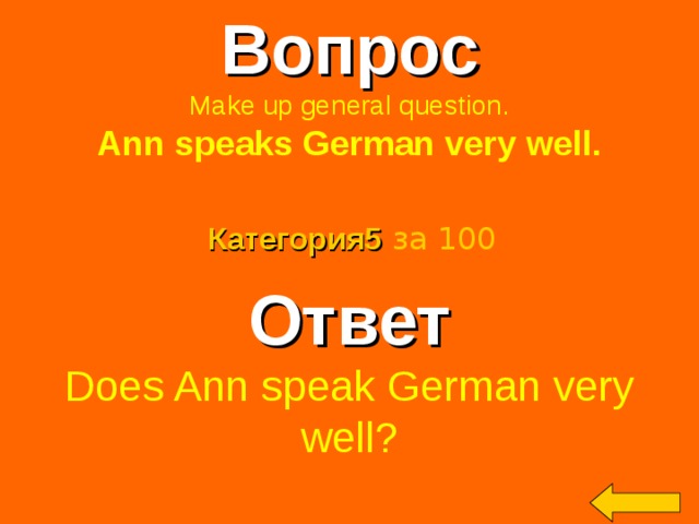 Вопрос Make up general question. Ann speaks German very well.  Категория5  за 100 Ответ Does Ann speak German very well? Welcome to Power Jeopardy   © Don Link, Indian Creek School, 2004 You can easily customize this template to create your own Jeopardy game. Simply follow the step-by-step instructions that appear on Slides 1-3. 2