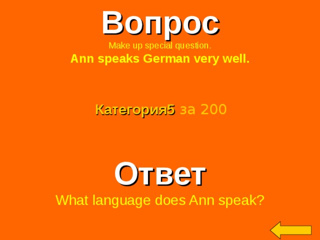 Вопрос Make up special question. Ann speaks German very well. Категория5  за 200 Ответ What language does Ann speak? Welcome to Power Jeopardy   © Don Link, Indian Creek School, 2004 You can easily customize this template to create your own Jeopardy game. Simply follow the step-by-step instructions that appear on Slides 1-3. 2