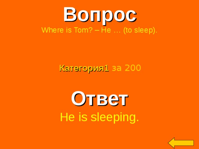 Вопрос Where is Tom? – He … (to sleep). Категория 1  за 200 Ответ He is sleeping. Welcome to Power Jeopardy   © Don Link, Indian Creek School, 2004 You can easily customize this template to create your own Jeopardy game. Simply follow the step-by-step instructions that appear on Slides 1-3. 2
