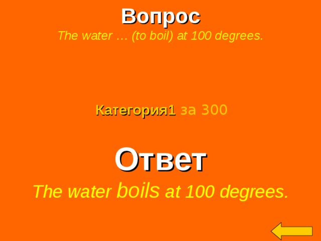 Вопрос The water … (to boil) at 100 degrees.  Категория 1  за 300 Ответ The water boils at 100 degrees.  Welcome to Power Jeopardy   © Don Link, Indian Creek School, 2004 You can easily customize this template to create your own Jeopardy game. Simply follow the step-by-step instructions that appear on Slides 1-3. 2