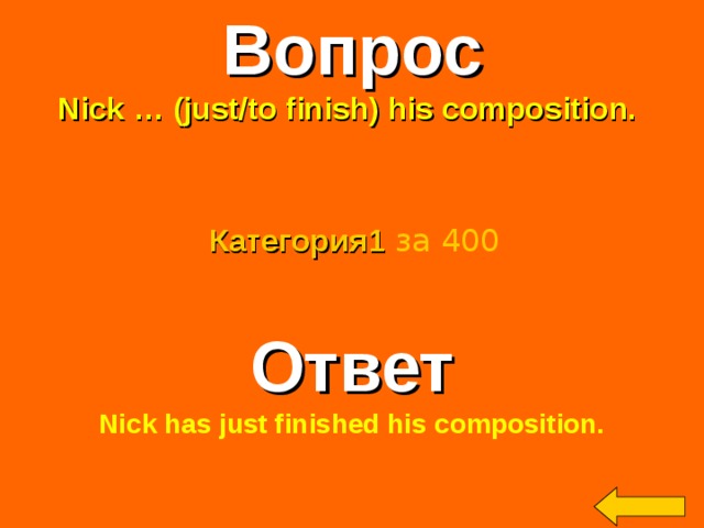 Вопрос Nick … (just/to finish) his composition. Категория 1  за 400 Ответ Nick has just finished his composition.  Welcome to Power Jeopardy   © Don Link, Indian Creek School, 2004 You can easily customize this template to create your own Jeopardy game. Simply follow the step-by-step instructions that appear on Slides 1-3. 2