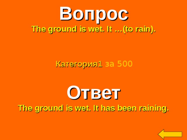 Вопрос The ground is wet. It …(to rain).    Категория 1  за 500 Ответ The ground is wet. It has been raining. Welcome to Power Jeopardy   © Don Link, Indian Creek School, 2004 You can easily customize this template to create your own Jeopardy game. Simply follow the step-by-step instructions that appear on Slides 1-3. 2