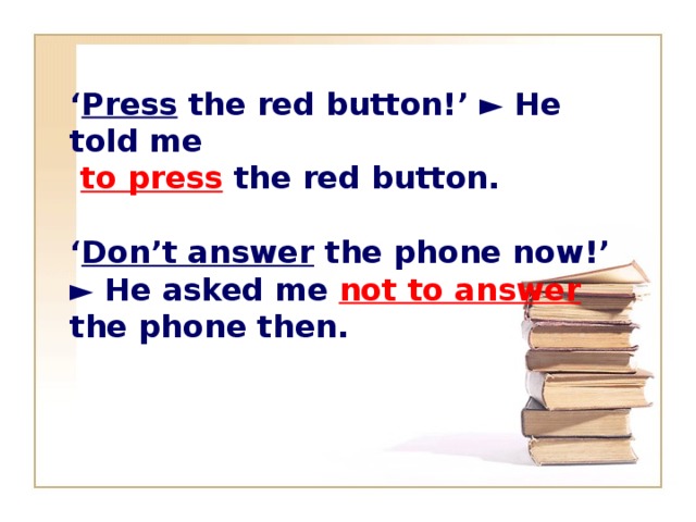‘ Press the red button!’ ► He told me  to press the red button.  ‘ Don’t answer the phone now!’ ► He asked me not to answer the phone then.