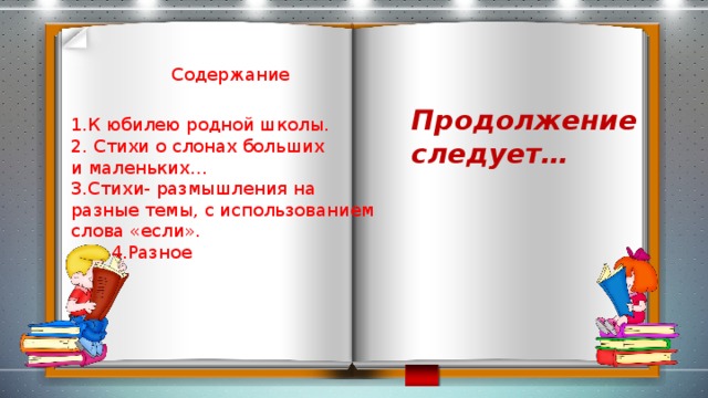 Содержание Продолжение следует… 1.К юбилею родной школы. 2. Стихи о слонах больших и маленьких… 3.Стихи- размышления на разные темы, с использованием слова «если».  4.Разное