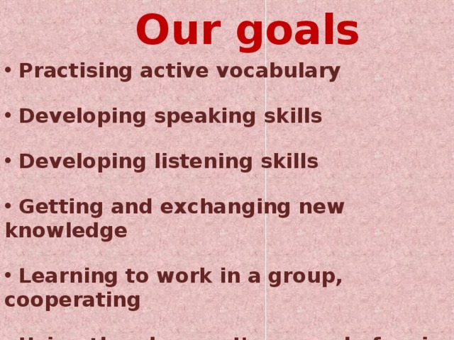 Our goals  Practising active vocabulary   Developing speaking skills   Developing listening skills   Getting and exchanging new knowledge   Learning to work in a group, cooperating