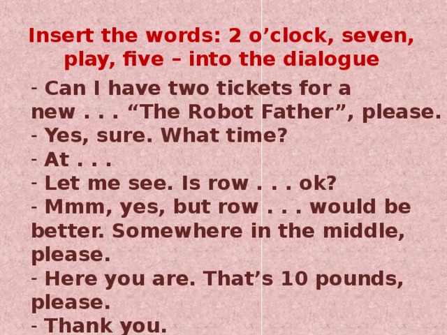 Insert the words: 2 o’clock, seven, play, five – into the dialogue