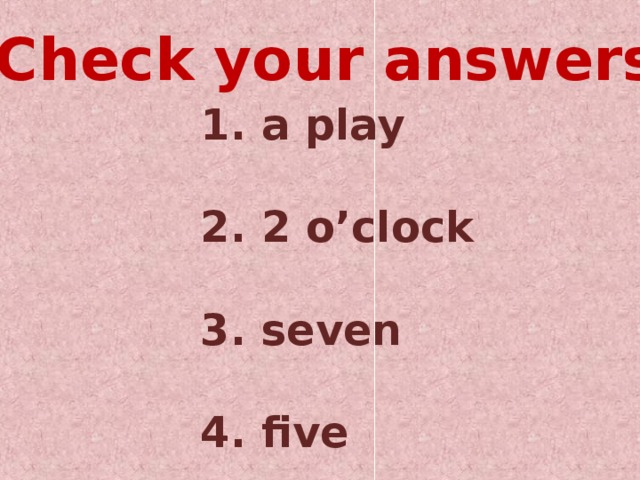 Check your answers 1. a play  2. 2 o’clock  3. seven  4. five