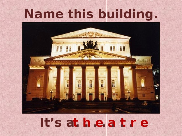 Name this building. It’s a t h e a t r e . . . . . . .