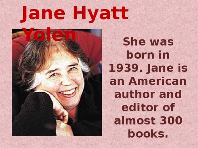 Jane Hyatt Yolen She was born in 1939. Jane is an American author and editor of almost 300 books.