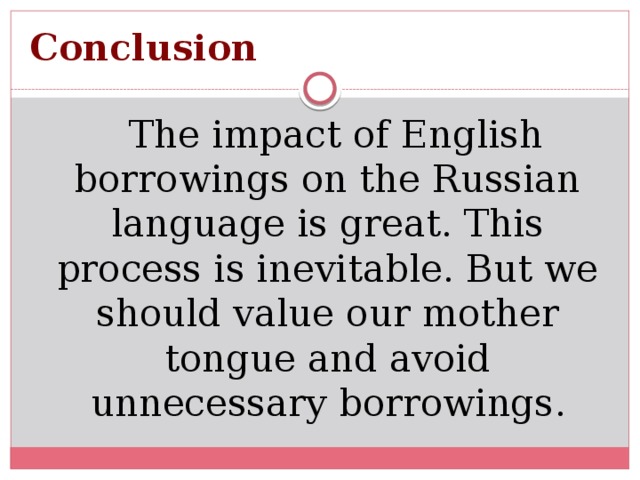 Conclusion    The impact of English borrowings on the Russian language is great. This process is inevitable. But we should value our mother tongue and avoid unnecessary borrowings .