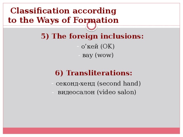 Classification according  to the Ways of Formation  5) The foreign inclusions:  - о’кей (OK)  - вау (wow)  6) Transliterations:  - секонд-хенд (second hand)  - видеосалон (video salon)