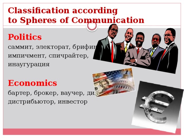 Сlassification according  to Spheres of Communication Politics саммит, электорат, брифинг, импичмент, спичрайтер, инаугурация Economics бартер, брокер, ваучер, дилер, дистрибьютор, инвестор