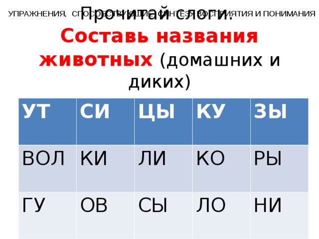 УПРАЖНЕНИЯ, СПОСОБСТВУЮЩИЕ СИНТЕЗУ ВОСПРИЯТИЯ И ПОНИМАНИЯ Прочитай слоги.  Составь названия животных (домашних и диких) УТ СИ ВОЛ ЦЫ КИ ГУ КУ ОВ ЛИ ЗЫ КО СЫ ЛО РЫ НИ