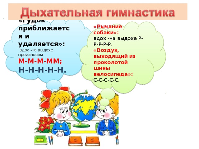 . «Гудок приближается и удаляется»:  вдох -на выдохе произносим М-М-М-ММ; Н-Н-Н-Н-Н.  «Рычание собаки»: вдох -на выдохе Р-Р-Р-Р-Р. «Воздух, выходящий из проколотой шины велосипеда»: С-С-С-С-С.