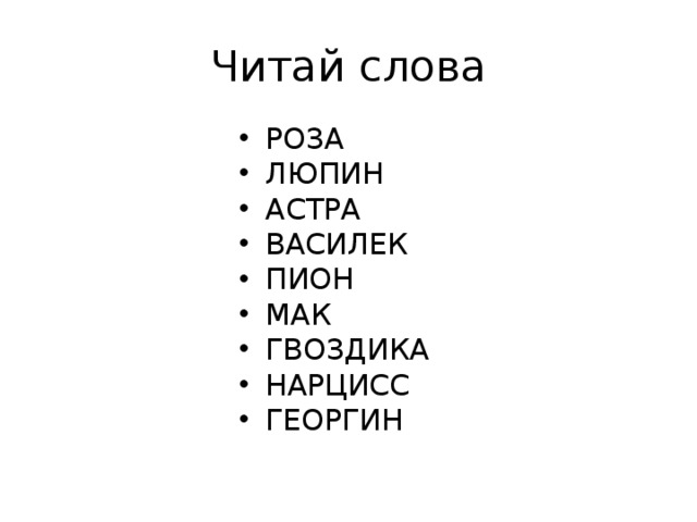 Читай слова РОЗА ЛЮПИН АСТРА ВАСИЛЕК ПИОН МАК ГВОЗДИКА НАРЦИСС ГЕОРГИН Прочитай слова. Что их объединяет? Читай названия из одного слога, двух слогов, трех слогов. Читай слова с ударением на первый слог, на второй слог, на третий слог.