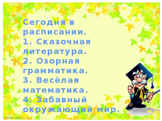 День занимательных уроков Сегодня в расписании.  1. Сказочная литература.   2. Озорная грамматика.   3. Весёлая математика.   4. Забавный окружающий мир.  