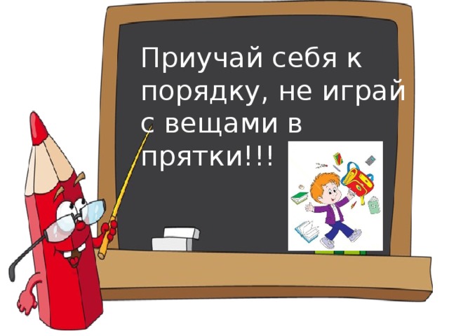 Приучай себя к порядку, не играй с вещами в прятки!!!