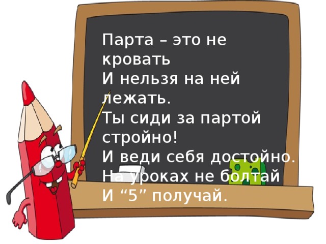 Парта – это не кровать  И нельзя на ней лежать.  Ты сиди за партой стройно!  И веди себя достойно.  На уроках не болтай  И “5” получай.