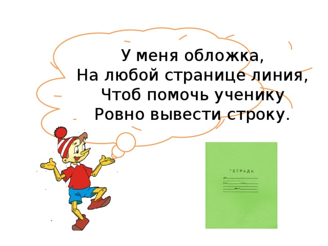 У меня обложка,  На любой странице линия,  Чтоб помочь ученику  Ровно вывести строку.